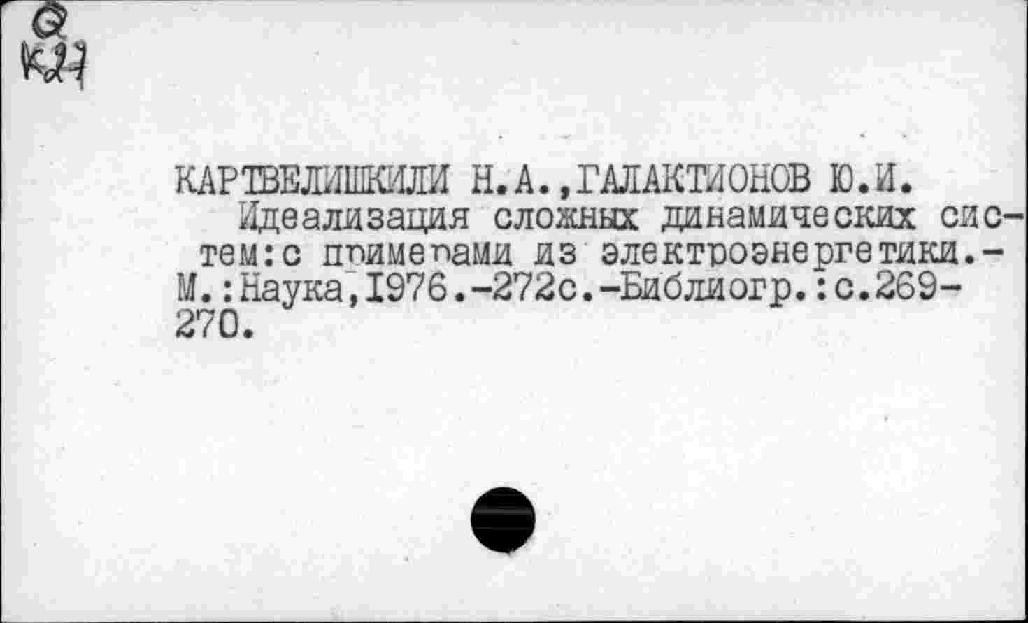 ﻿КАРТВЕМКШМ Н.А.»ГАЛАКТИОНОВ Ю.И.
Идеализация сложных динамических сис тем:с ппимепами из электроэнергетики.-М.:Наука,1976.-272с.-Библиогр.:с.269-270.